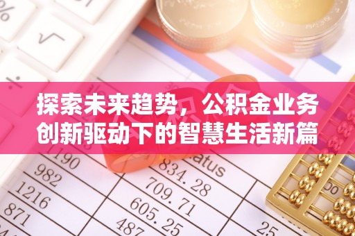 阜平探索未来趋势，公积金业务创新驱动下的智慧生活新篇章