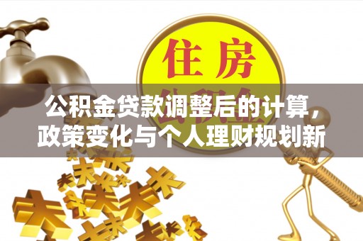 阜平公积金贷款调整后的计算，政策变化与个人理财规划新思路