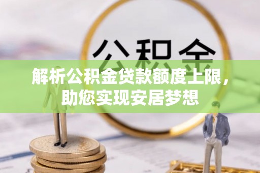 阜平解析公积金贷款额度上限，助您实现安居梦想