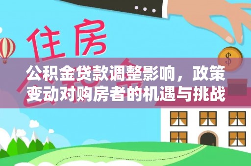 阜平公积金贷款调整影响，政策变动对购房者的机遇与挑战