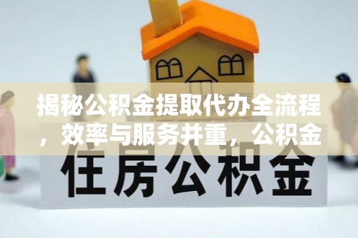 阜平揭秘公积金提取代办全流程，效率与服务并重，公积金提取代办要多久不再是难题