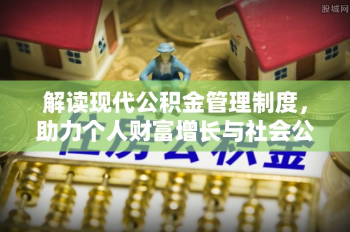 阜平解读现代公积金管理制度，助力个人财富增长与社会公平