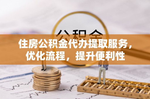 阜平住房公积金代办提取服务，优化流程，提升便利性