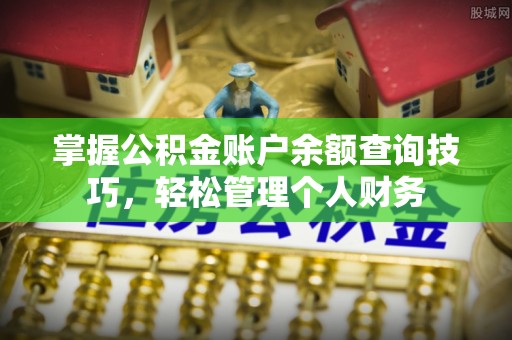 阜平掌握公积金账户余额查询技巧，轻松管理个人财务