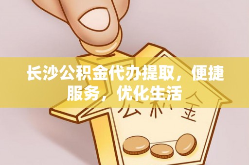 阜平长沙公积金代办提取，便捷服务，优化生活