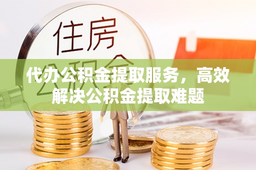 阜平代办公积金提取服务，高效解决公积金提取难题