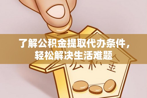 阜平了解公积金提取代办条件，轻松解决生活难题