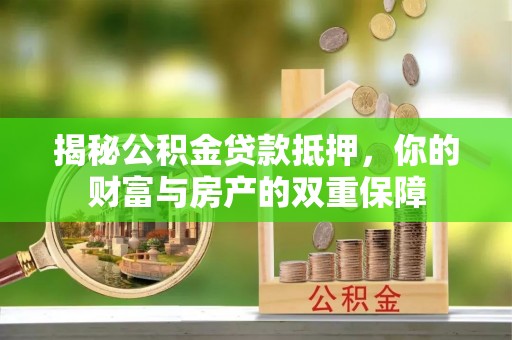 阜平揭秘公积金贷款抵押，你的财富与房产的双重保障