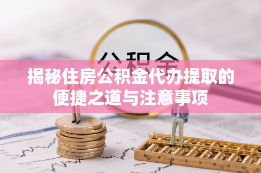阜平揭秘住房公积金代办提取的便捷之道与注意事项