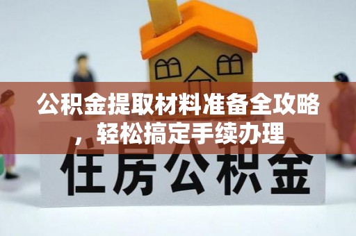 阜平公积金提取材料准备全攻略，轻松搞定手续办理