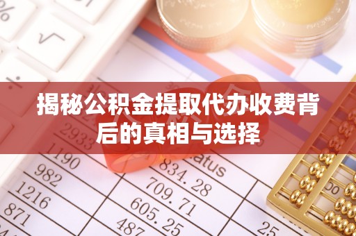 阜平揭秘公积金提取代办收费背后的真相与选择