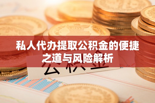 阜平私人代办提取公积金的便捷之道与风险解析