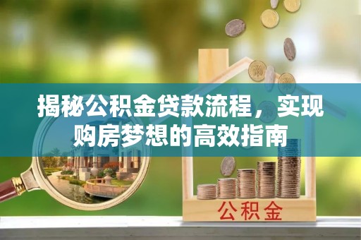 阜平揭秘公积金贷款流程，实现购房梦想的高效指南