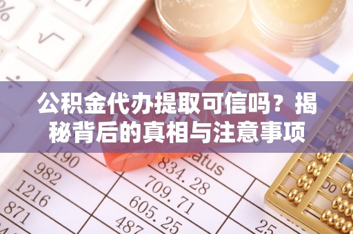 阜平公积金代办提取可信吗？揭秘背后的真相与注意事项