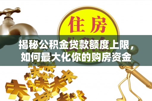 阜平揭秘公积金贷款额度上限，如何最大化你的购房资金