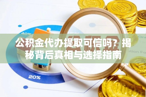 阜平公积金代办提取可信吗？揭秘背后真相与选择指南