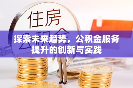 阜平探索未来趋势，公积金服务提升的创新与实践