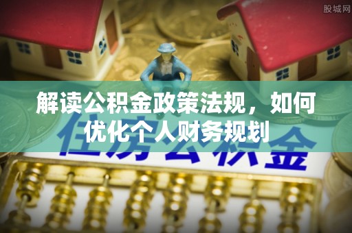 阜平解读公积金政策法规，如何优化个人财务规划