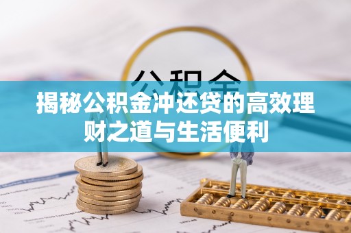阜平揭秘公积金冲还贷的高效理财之道与生活便利