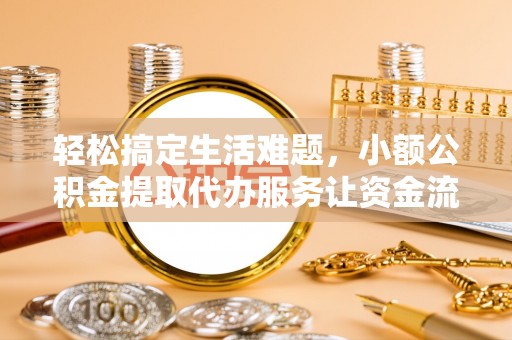 阜平轻松搞定生活难题，小额公积金提取代办服务让资金流转更便捷