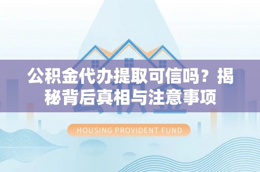 阜平公积金代办提取可信吗？揭秘背后真相与注意事项