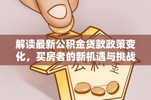 阜平解读最新公积金贷款政策变化，买房者的新机遇与挑战