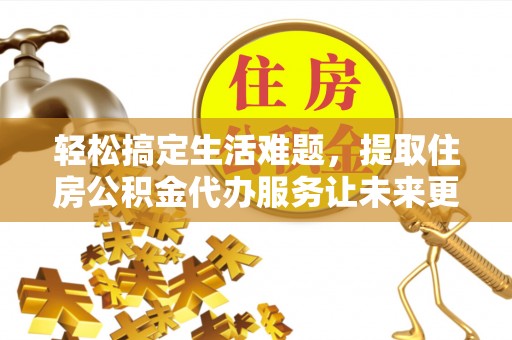 阜平轻松搞定生活难题，提取住房公积金代办服务让未来更安心