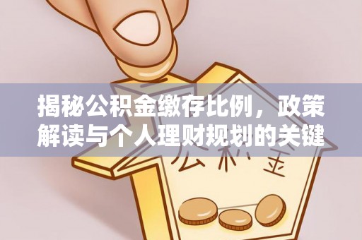阜平揭秘公积金缴存比例，政策解读与个人理财规划的关键