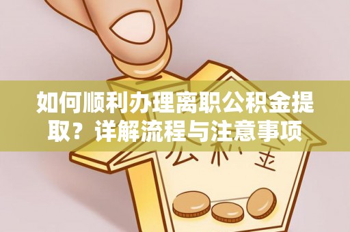 阜平如何顺利办理离职公积金提取？详解流程与注意事项