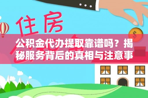阜平公积金代办提取靠谱吗？揭秘服务背后的真相与注意事项