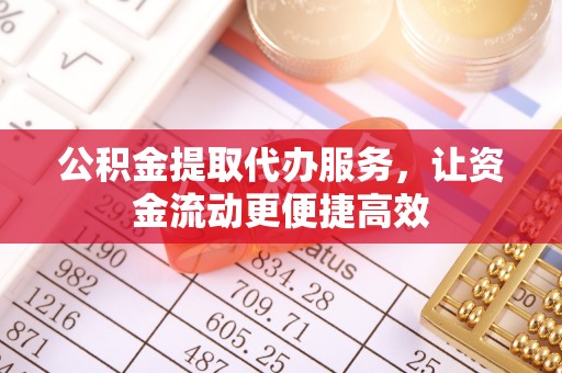 阜平公积金提取代办服务，让资金流动更便捷高效