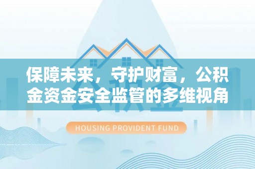 阜平保障未来，守护财富，公积金资金安全监管的多维视角