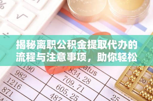 阜平揭秘离职公积金提取代办的流程与注意事项，助你轻松拿回属于你的钱！