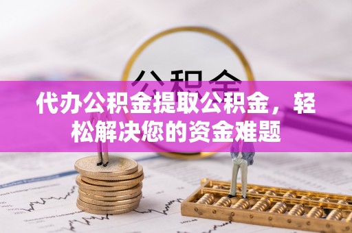 阜平代办公积金提取公积金，轻松解决您的资金难题