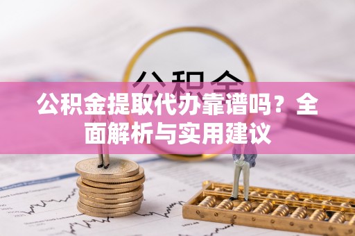 阜平公积金提取代办靠谱吗？全面解析与实用建议