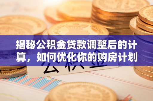 阜平揭秘公积金贷款调整后的计算，如何优化你的购房计划