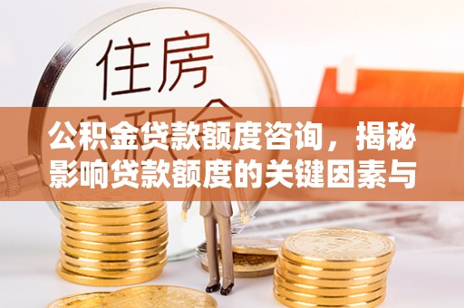阜平公积金贷款额度咨询，揭秘影响贷款额度的关键因素与实用攻略