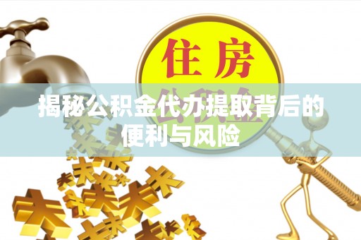 阜平揭秘公积金代办提取背后的便利与风险