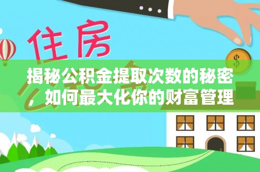 阜平揭秘公积金提取次数的秘密，如何最大化你的财富管理