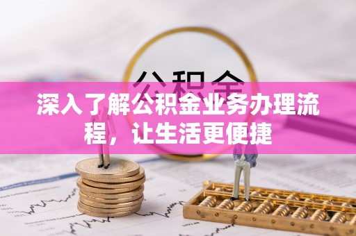 阜平深入了解公积金业务办理流程，让生活更便捷