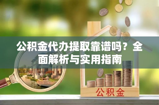 阜平公积金代办提取靠谱吗？全面解析与实用指南
