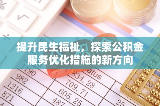 阜平提升民生福祉，探索公积金服务优化措施的新方向