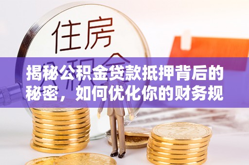 阜平揭秘公积金贷款抵押背后的秘密，如何优化你的财务规划