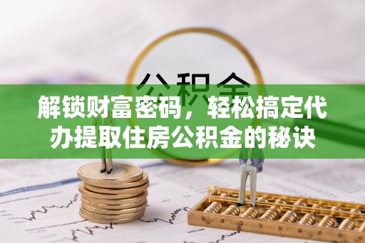 阜平解锁财富密码，轻松搞定代办提取住房公积金的秘诀
