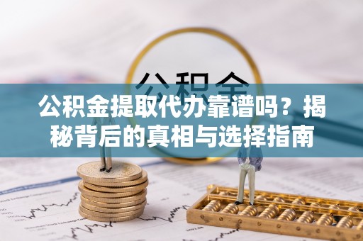 阜平公积金提取代办靠谱吗？揭秘背后的真相与选择指南