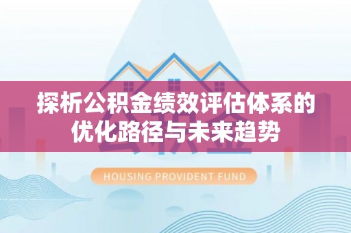 阜平探析公积金绩效评估体系的优化路径与未来趋势