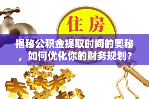 阜平揭秘公积金提取时间的奥秘，如何优化你的财务规划？
