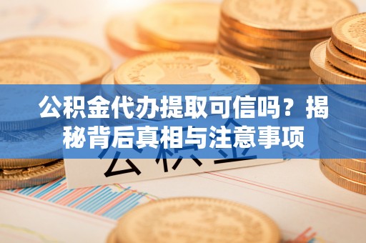 阜平公积金代办提取可信吗？揭秘背后真相与注意事项