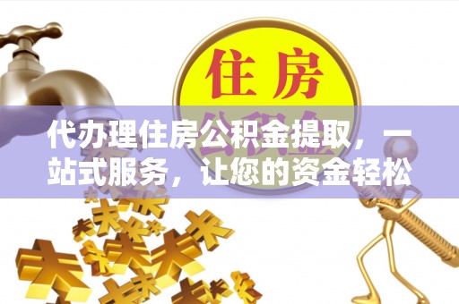阜平代办理住房公积金提取，一站式服务，让您的资金轻松到账
