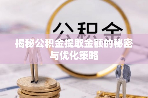 阜平揭秘公积金提取金额的秘密与优化策略